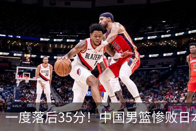 一度落后35分！中国男篮惨败日本，比无缘决赛遗憾的是特殊日子输球