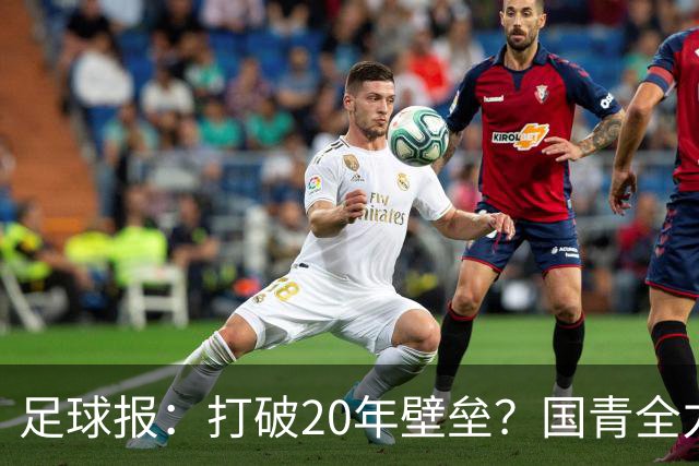 足球报：打破20年壁垒？国青全力冲击世青赛！